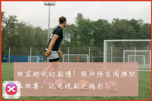 跌宕起伏的剧情！阴阳师百闻牌职业联赛，比电视剧还精彩！