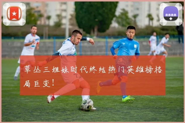 草丛三姐妹时代终结热门英雄榜格局巨变！