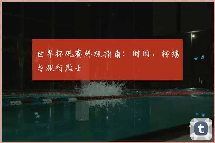 世界杯观赛终极指南：时间、转播与旅行贴士