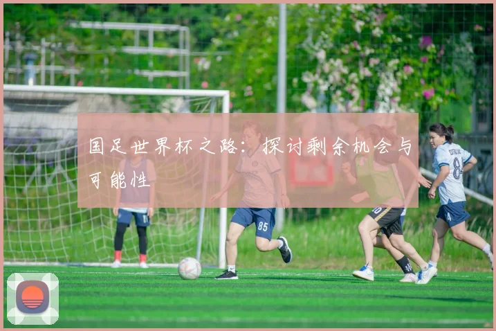 国足世界杯之路：探讨剩余机会与可能性