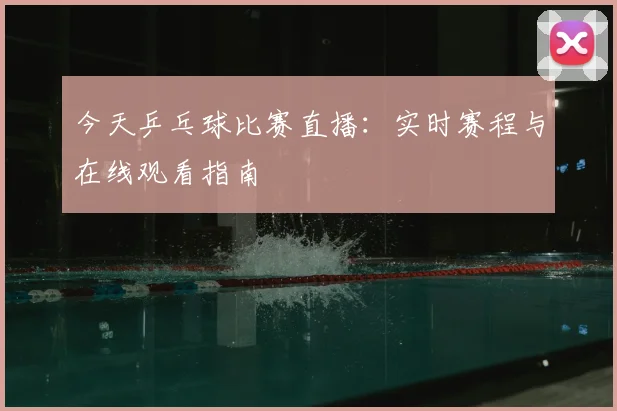 今天乒乓球比赛直播:实时赛程与在线观看指南