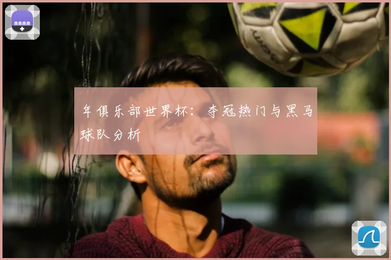 年俱乐部世界杯：夺冠热门与黑马球队分析
