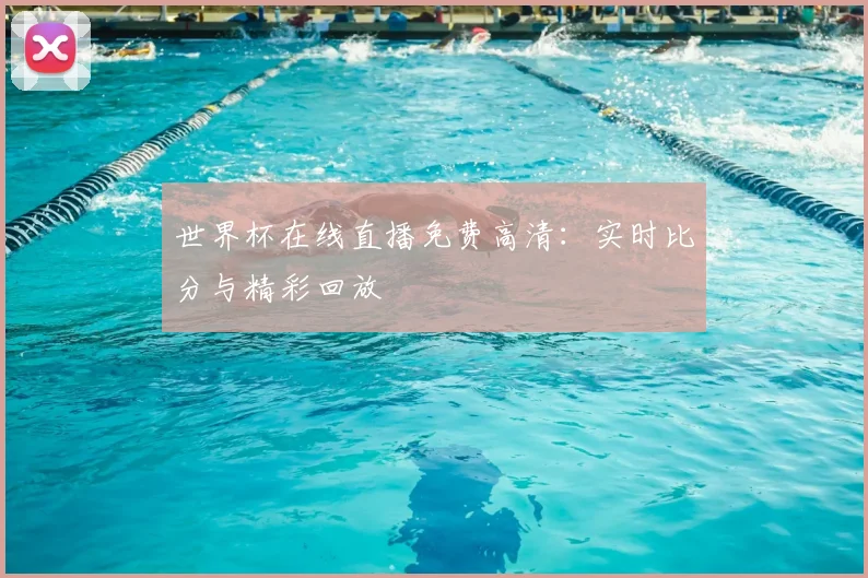 世界杯在线直播免费高清：实时比分与精彩回放