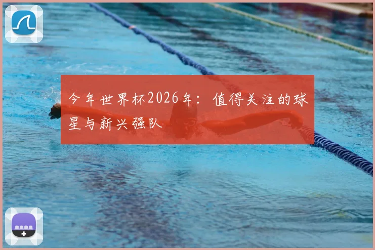 今年世界杯2026年:值得关注的球星与新兴强队