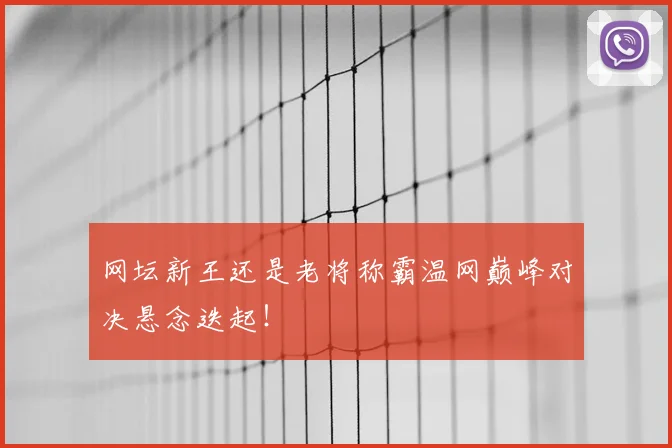 网坛新王还是老将称霸温网巅峰对决悬念迭起!