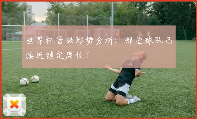 世界杯晋级形势分析：哪些球队已接近锁定席位？