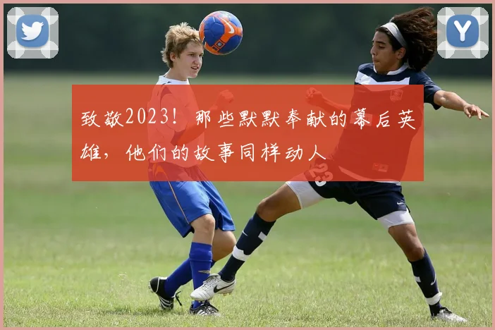 致敬2023！那些默默奉献的幕后英雄，他们的故事同样动人