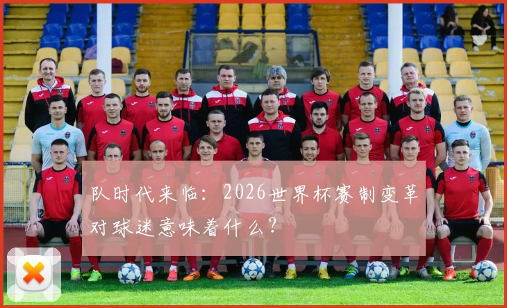 队时代来临：2026世界杯赛制变革对球迷意味着什么？
