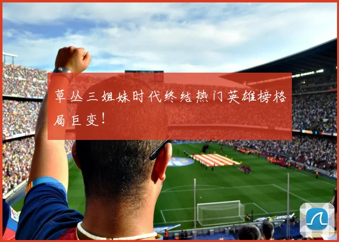草丛三姐妹时代终结热门英雄榜格局巨变！