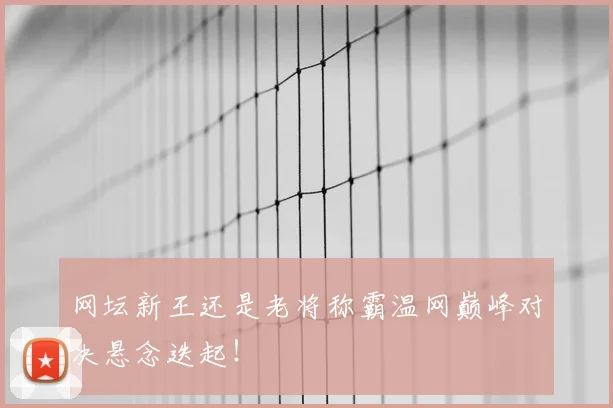 网坛新王还是老将称霸温网巅峰对决悬念迭起！