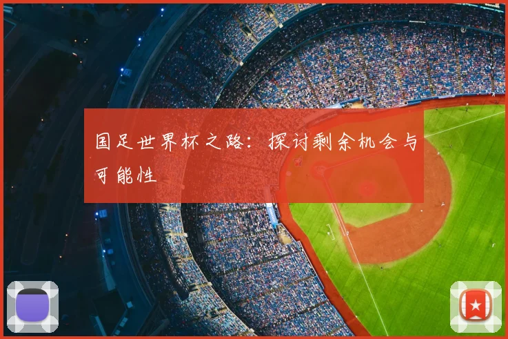 国足世界杯之路:探讨剩余机会与可能性