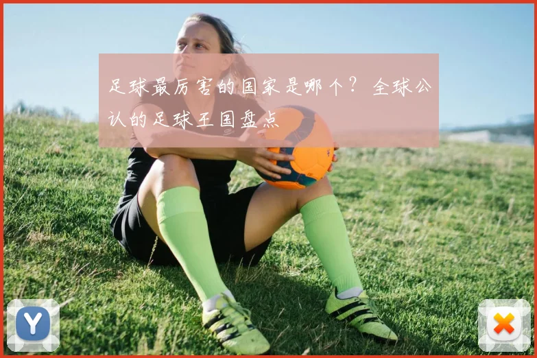 足球最厉害的国家是哪个？全球公认的足球王国盘点