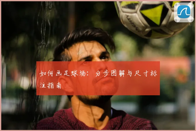 如何画足球场:分步图解与尺寸标注指南
