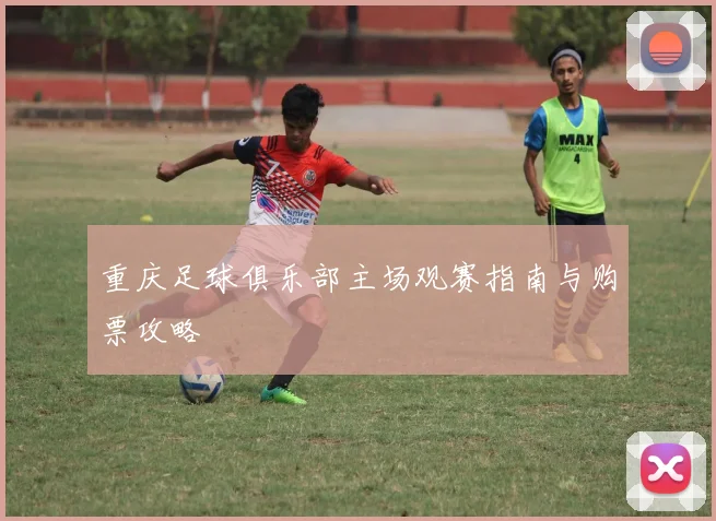 重庆足球俱乐部主场观赛指南与购票攻略